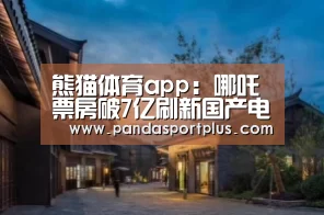 熊猫体育app:哪吒票房破7亿刷新国产电影单周票房记录 哪吒猫眼票房累计(图2) 熊猫体育平台